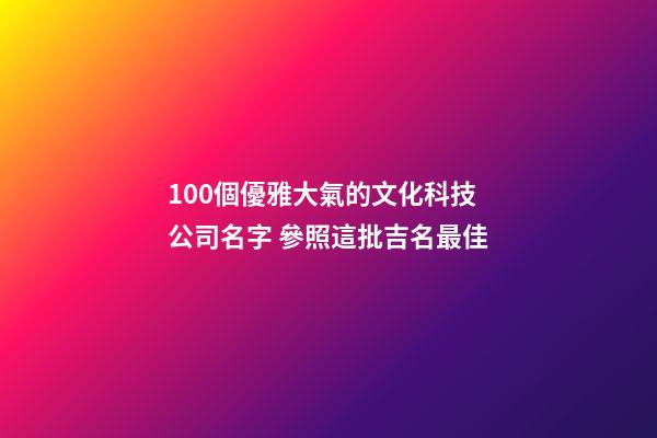 100個優雅大氣的文化科技公司名字 參照這批吉名最佳